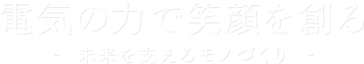 電気の力で笑顔を創る 未来を支えるモノづくり